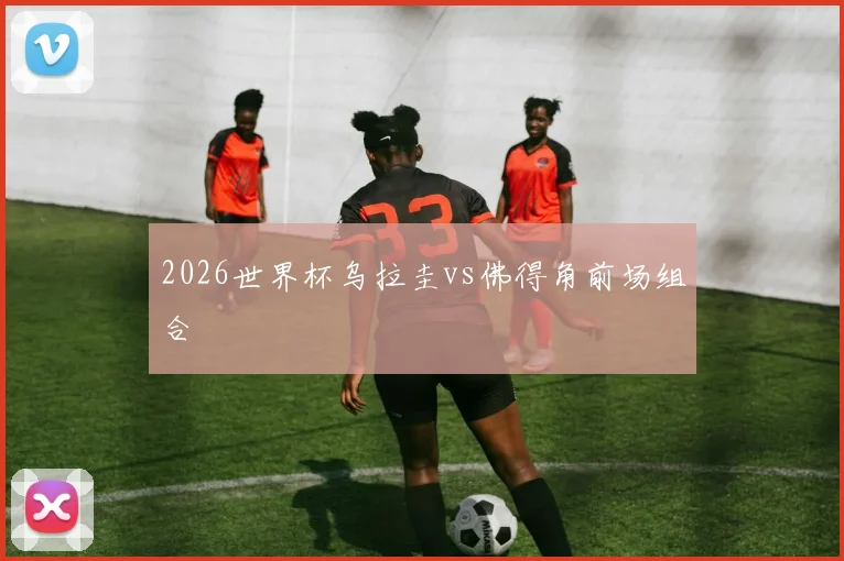 2026世界杯乌拉圭vs佛得角前场组合