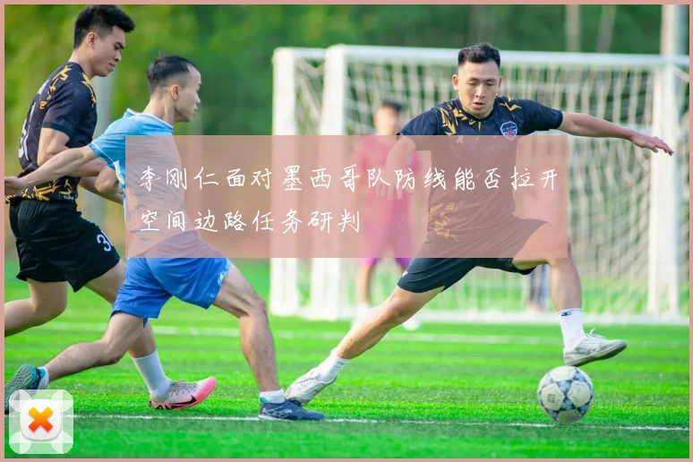 李刚仁面对墨西哥队防线能否拉开空间边路任务研判