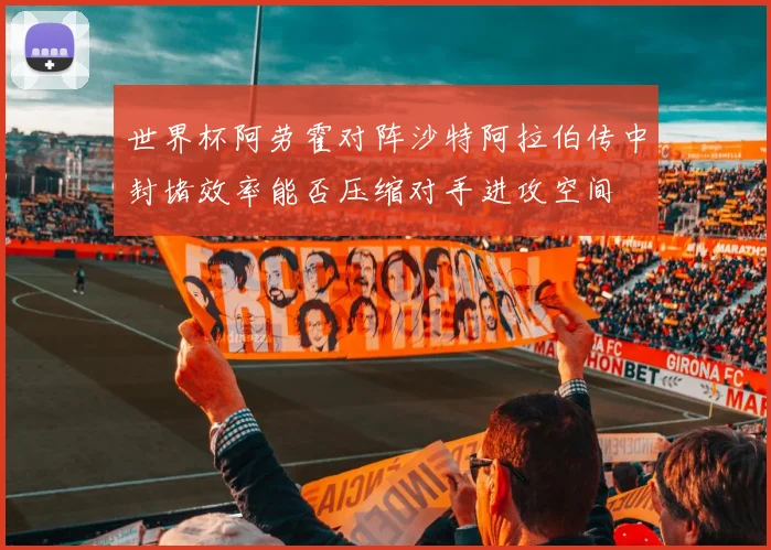 世界杯阿劳霍对阵沙特阿拉伯传中封堵效率能否压缩对手进攻空间