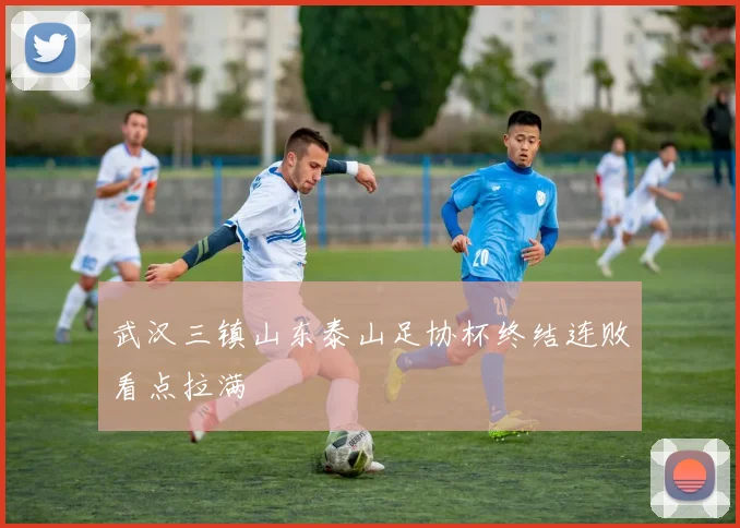 武汉三镇山东泰山足协杯终结连败看点拉满