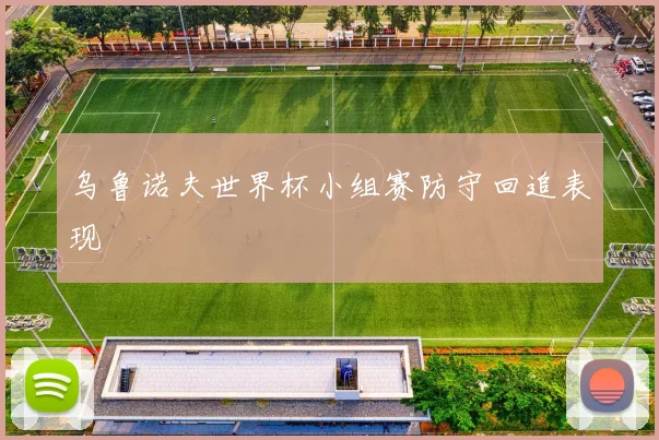 乌鲁诺夫世界杯小组赛防守回追表现