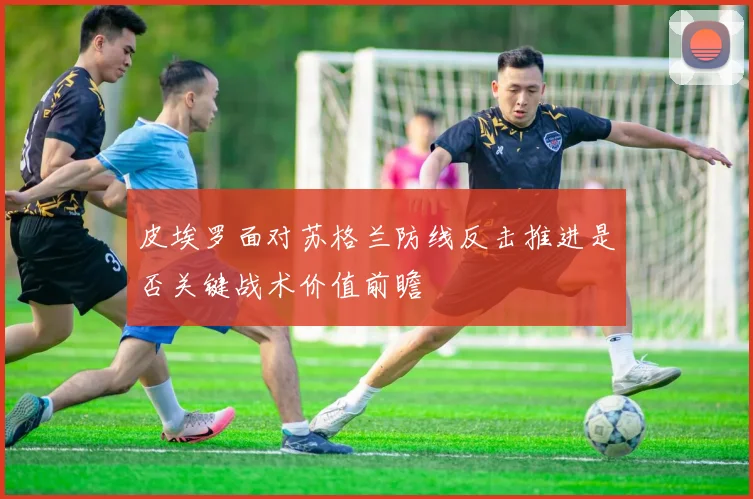 皮埃罗面对苏格兰防线反击推进是否关键战术价值前瞻
