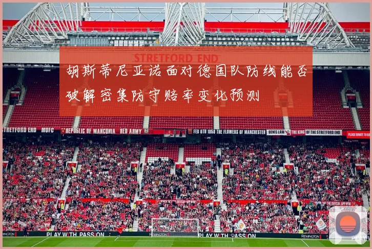 胡斯蒂尼亚诺面对德国队防线能否破解密集防守赔率变化预测