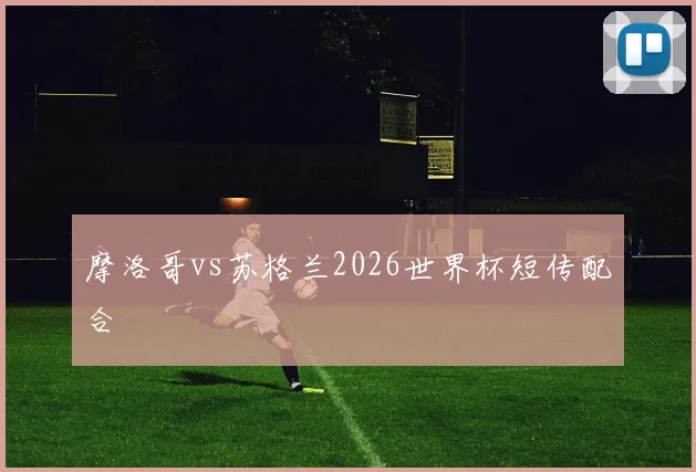 摩洛哥vs苏格兰2026世界杯短传配合