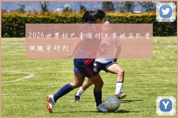 2026世界杯巴拿马对克罗地亚队晋级概率研判