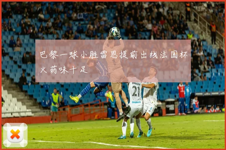 巴黎一球小胜雷恩提前出线法国杯火药味十足