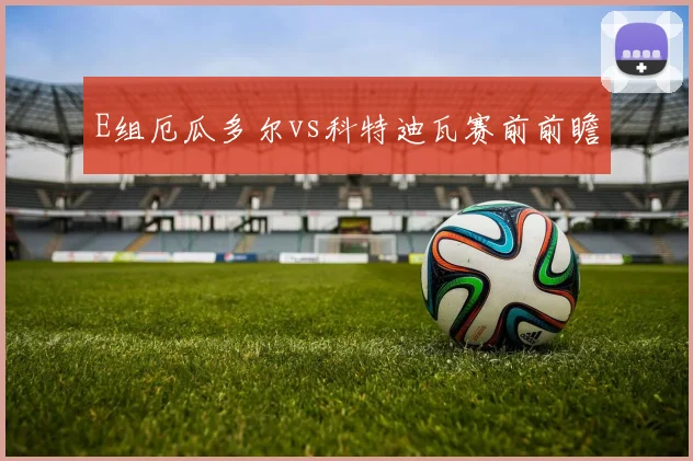 E组厄瓜多尔vs科特迪瓦赛前前瞻