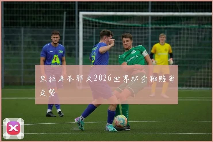 朱拉库齐耶夫2026世界杯金靴赔率走势