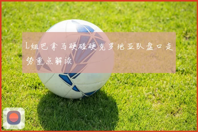 L组巴拿马硬碰硬克罗地亚队盘口走势重点解读