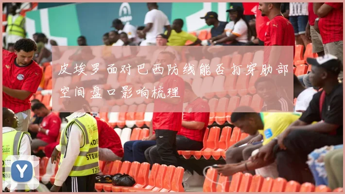 皮埃罗面对巴西防线能否打穿肋部空间盘口影响梳理