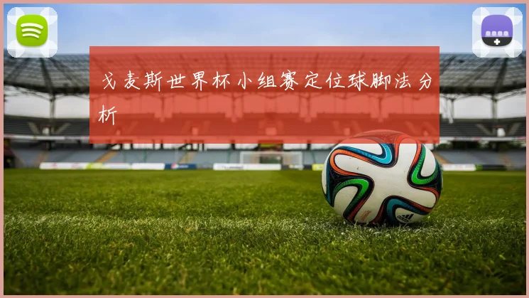 戈麦斯世界杯小组赛定位球脚法分析