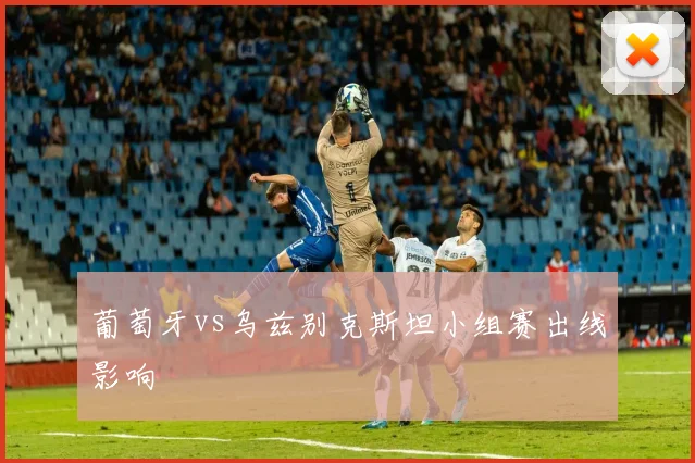 葡萄牙vs乌兹别克斯坦小组赛出线影响