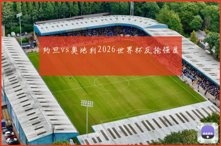 约旦vs奥地利2026世界杯反抢强度
