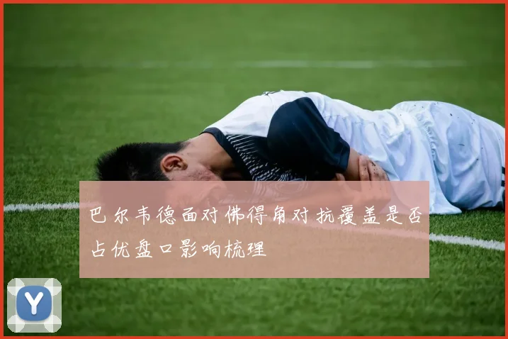 巴尔韦德面对佛得角对抗覆盖是否占优盘口影响梳理