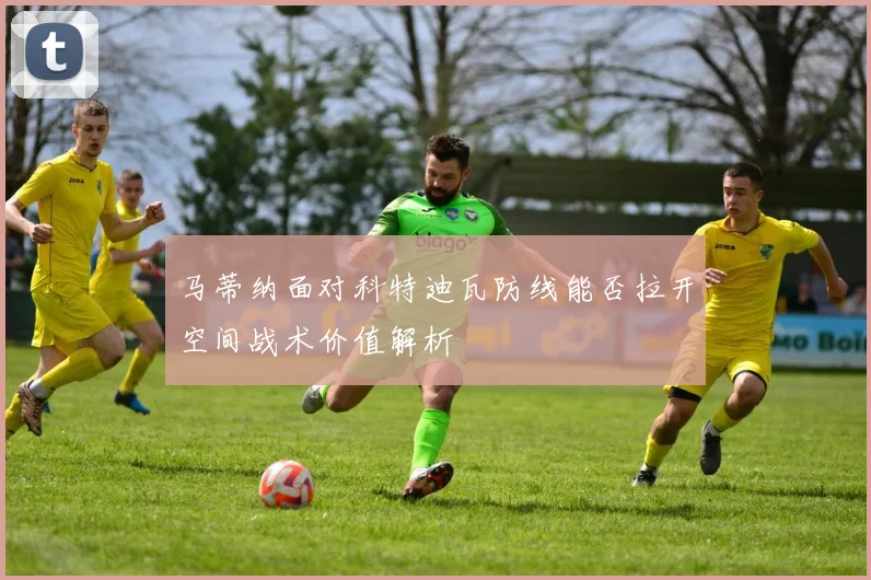 马蒂纳面对科特迪瓦防线能否拉开空间战术价值解析