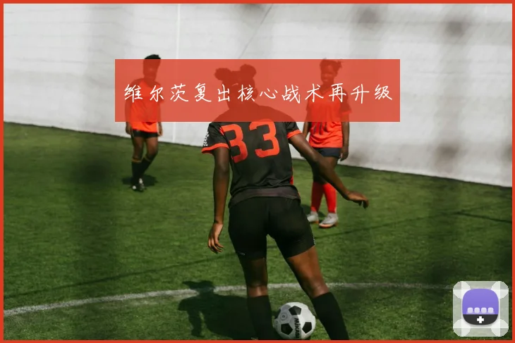 维尔茨复出核心战术再升级