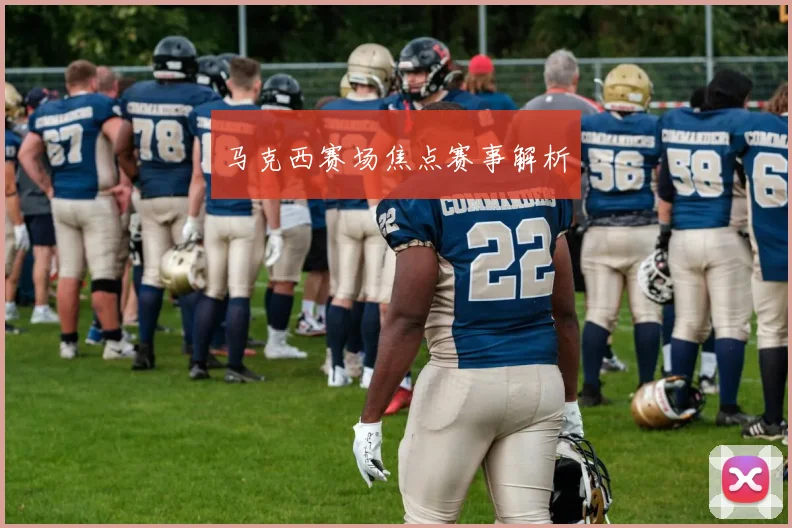 马克西赛场焦点赛事解析