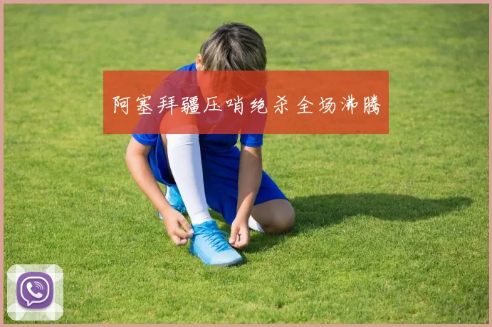 阿塞拜疆压哨绝杀全场沸腾