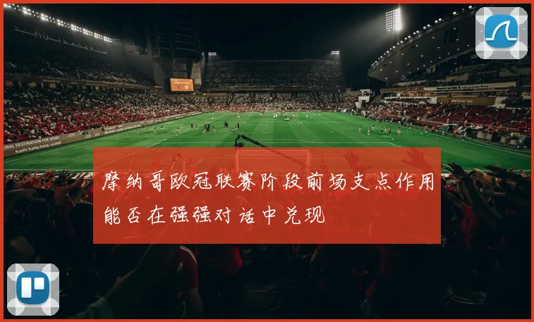 摩纳哥欧冠联赛阶段前场支点作用能否在强强对话中兑现