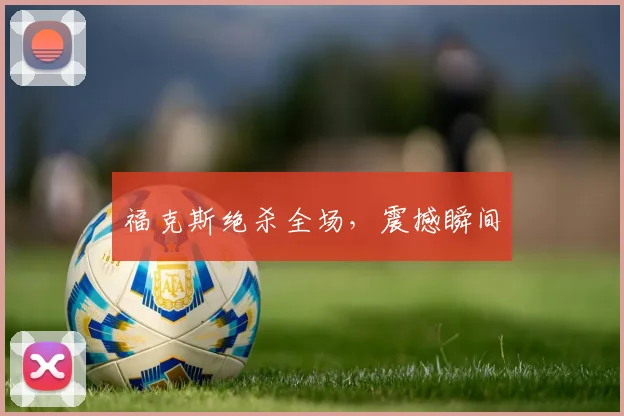 福克斯绝杀全场，震撼瞬间