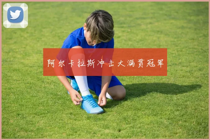 阿尔卡拉斯冲击大满贯冠军