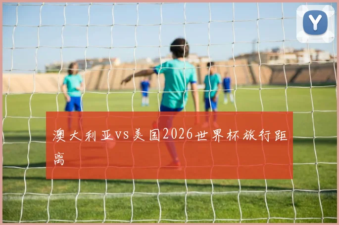 澳大利亚vs美国2026世界杯旅行距离