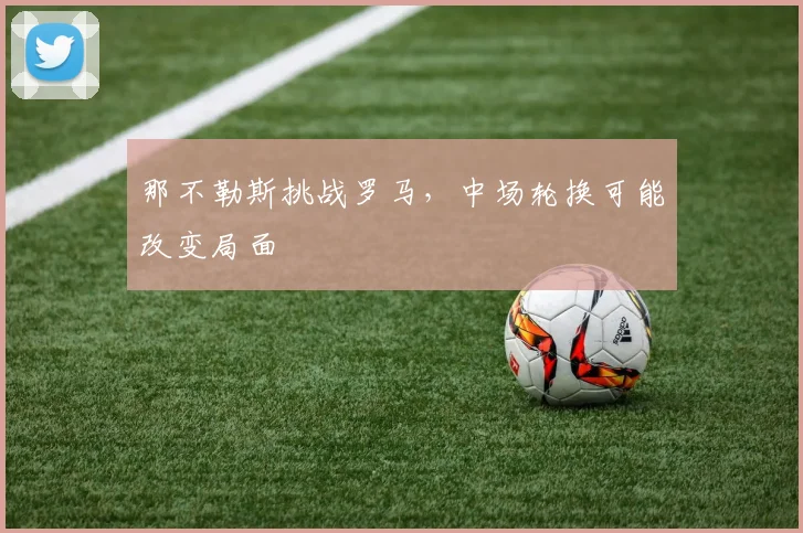 那不勒斯挑战罗马，中场轮换可能改变局面