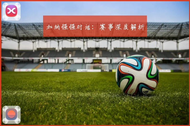 加纳强强对话：赛事深度解析