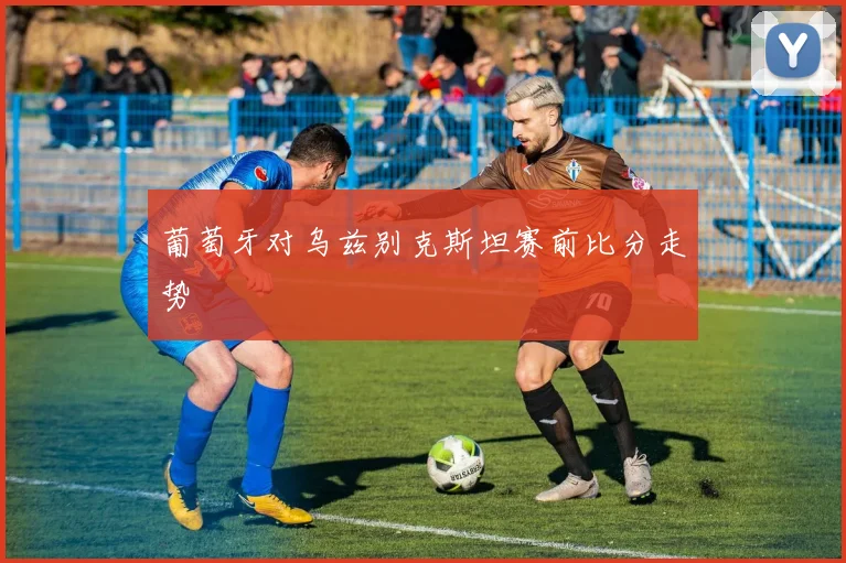 葡萄牙对乌兹别克斯坦赛前比分走势