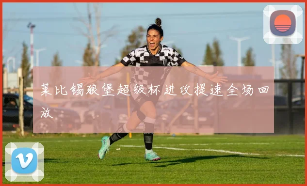 莱比锡狼堡超级杯进攻提速全场回放