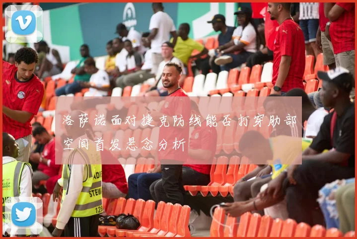 洛萨诺面对捷克防线能否打穿肋部空间首发悬念分析