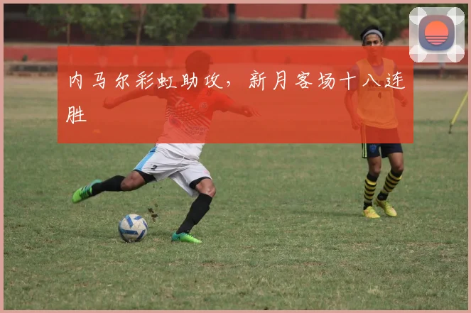 内马尔彩虹助攻，新月客场十八连胜