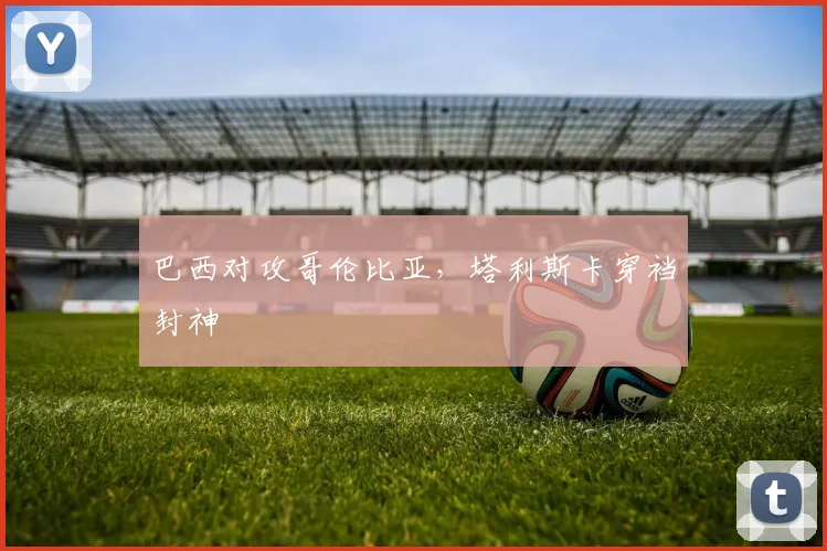 巴西对攻哥伦比亚，塔利斯卡穿裆封神
