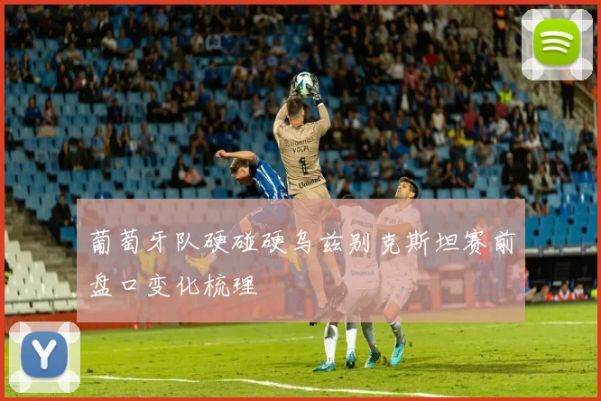 葡萄牙队硬碰硬乌兹别克斯坦赛前盘口变化梳理