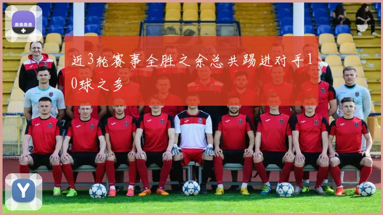 近3轮赛事全胜之余总共踢进对手10球之多