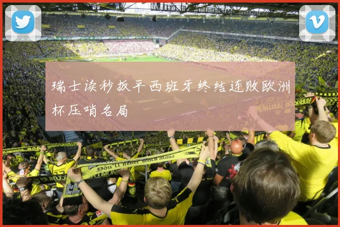 瑞士读秒扳平西班牙终结连败欧洲杯压哨名局
