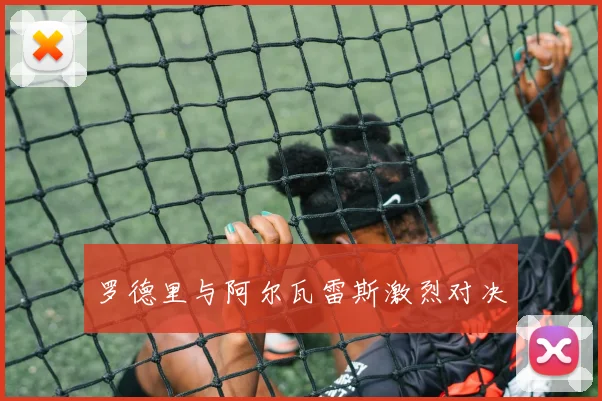 罗德里与阿尔瓦雷斯激烈对决