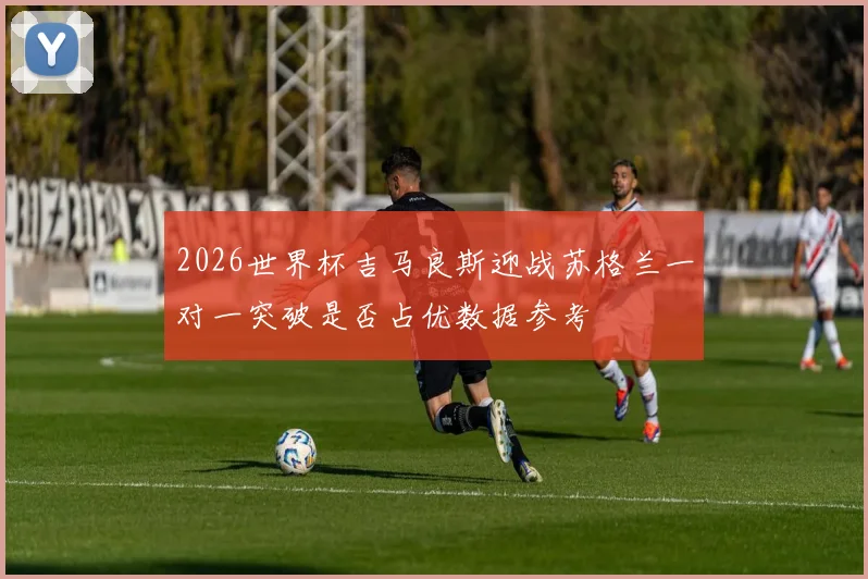 2026世界杯吉马良斯迎战苏格兰一对一突破是否占优数据参考