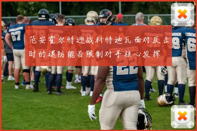 范安霍尔特迎战科特迪瓦面对反击时的退防能否限制对手核心发挥