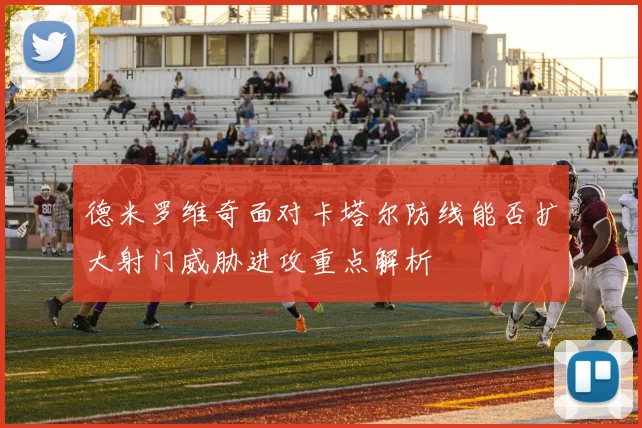 德米罗维奇面对卡塔尔防线能否扩大射门威胁进攻重点解析