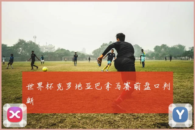 世界杯克罗地亚巴拿马赛前盘口判断