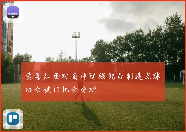 黄喜灿面对南非防线能否制造点球机会破门机会分析