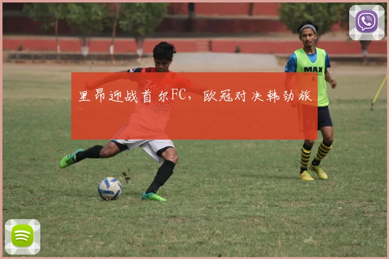 里昂迎战首尔FC，欧冠对决韩劲旅