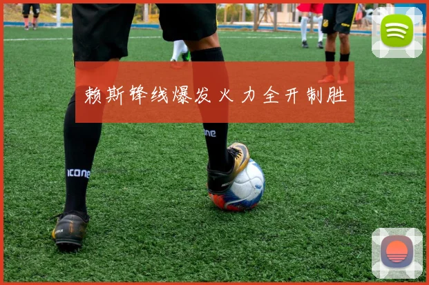 赖斯锋线爆发火力全开制胜