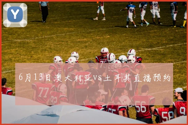 6月13日澳大利亚vs土耳其直播预约