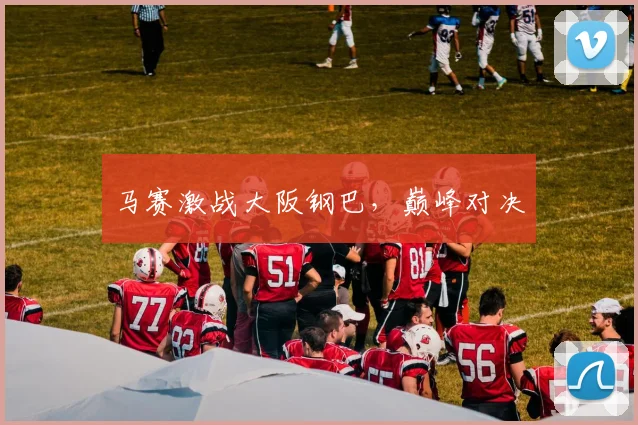 马赛激战大阪钢巴，巅峰对决