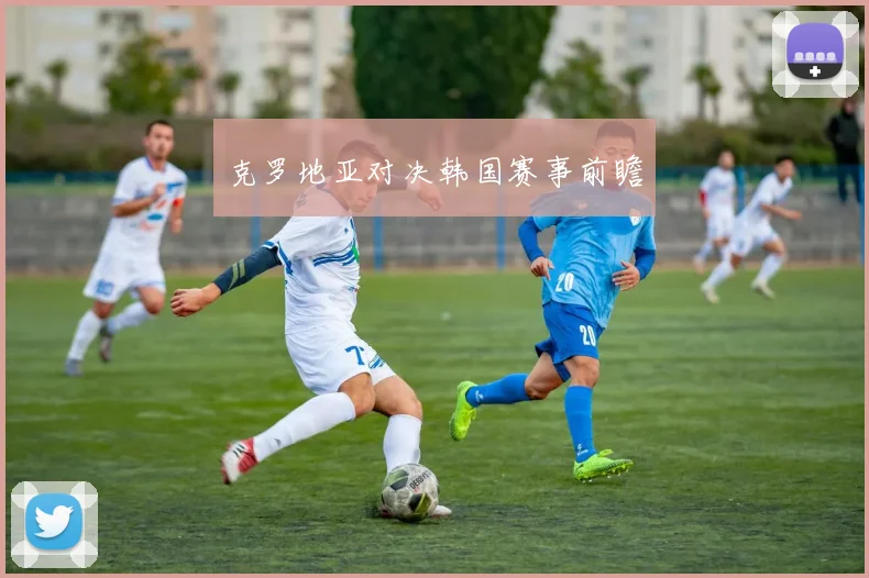 克罗地亚对决韩国赛事前瞻