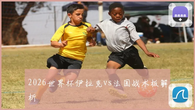 2026世界杯伊拉克vs法国战术板解析