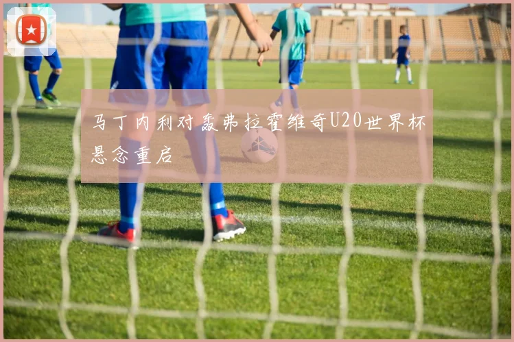 马丁内利对轰弗拉霍维奇U20世界杯悬念重启
