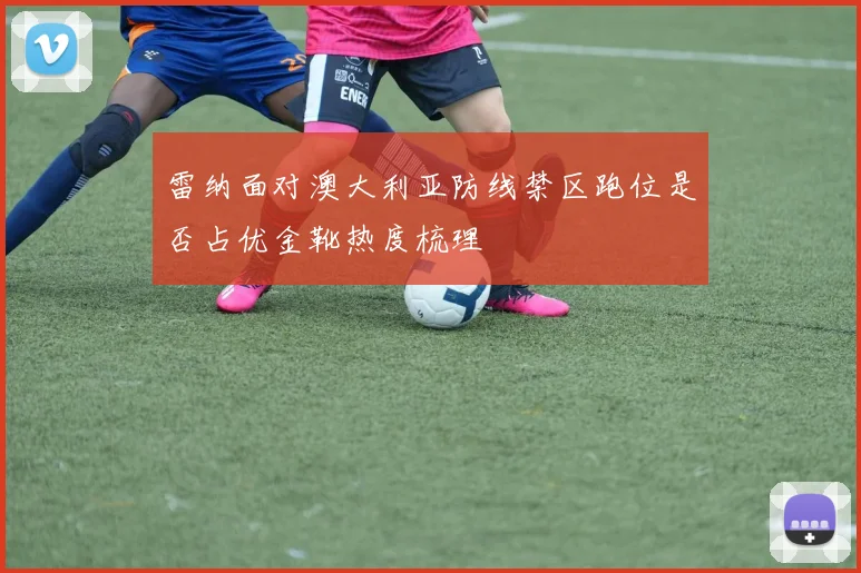 雷纳面对澳大利亚防线禁区跑位是否占优金靴热度梳理